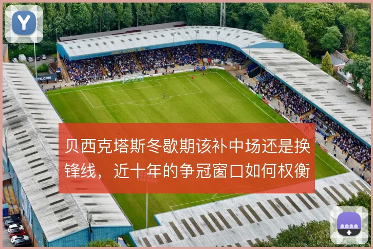 贝西克塔斯冬歇期该补中场还是换锋线,近十年的争冠窗口如何权衡