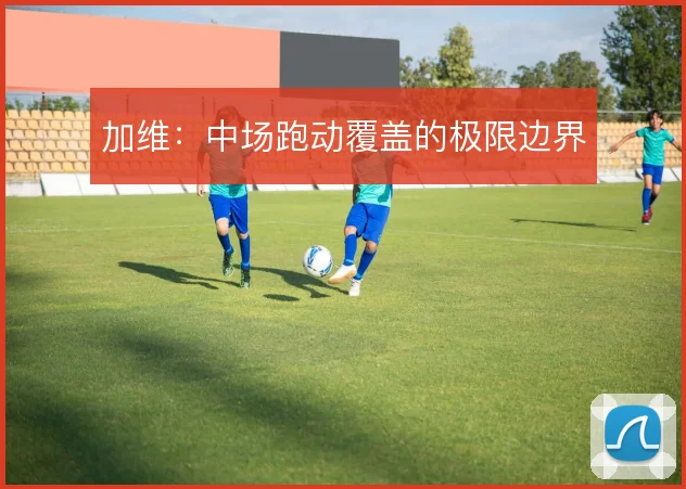 加维:中场跑动覆盖的极限边界