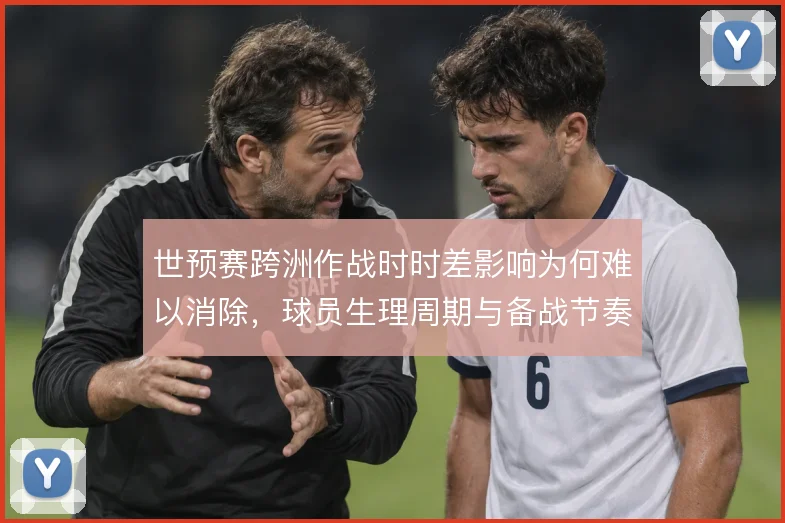 世预赛跨洲作战时时差影响为何难以消除,球员生理周期与备战节奏是症结