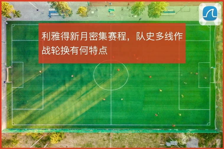 利雅得新月密集赛程,队史多线作战轮换有何特点