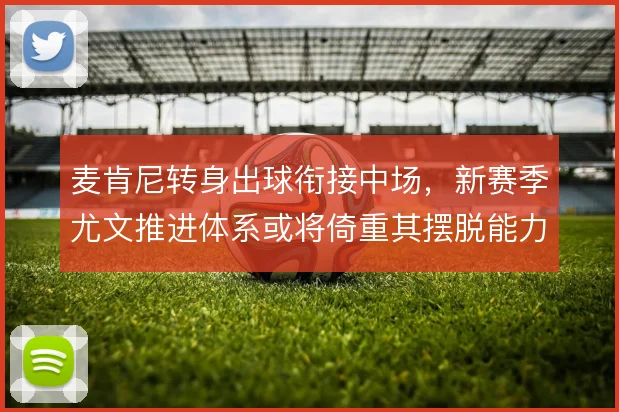 麦肯尼转身出球衔接中场,新赛季尤文推进体系或将倚重其摆脱能力