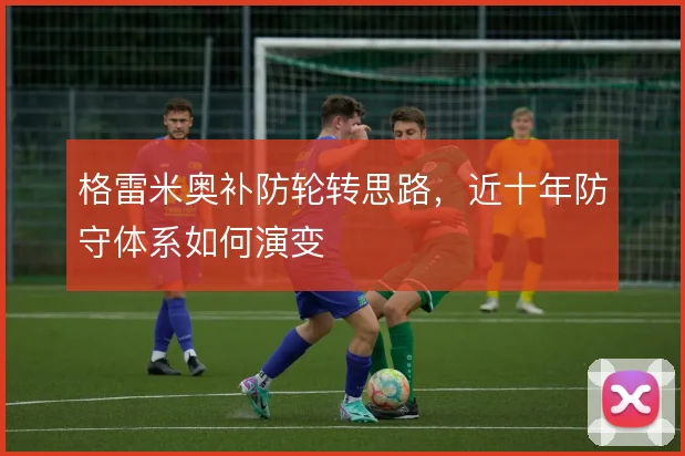 格雷米奥补防轮转思路,近十年防守体系如何演变