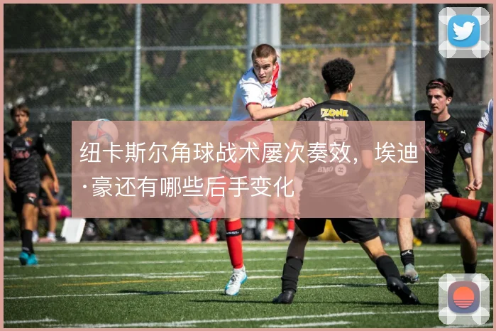 纽卡斯尔角球战术屡次奏效，埃迪·豪还有哪些后手变化