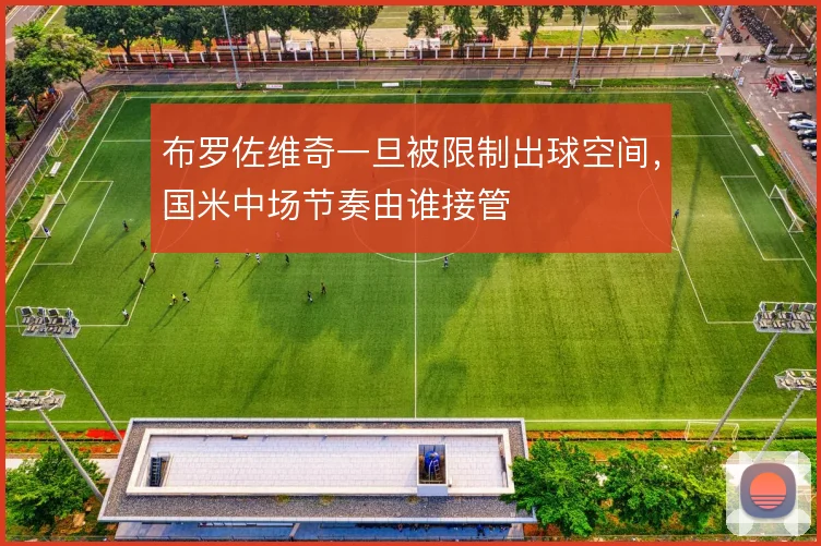 布罗佐维奇一旦被限制出球空间，国米中场节奏由谁接管