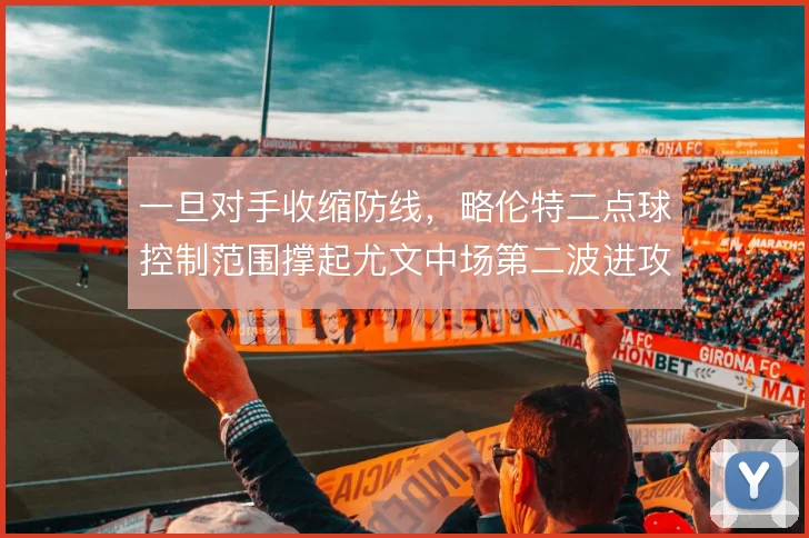 一旦对手收缩防线,略伦特二点球控制范围撑起尤文中场第二波进攻