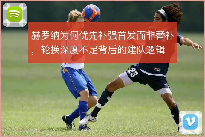 赫罗纳为何优先补强首发而非替补，轮换深度不足背后的建队逻辑