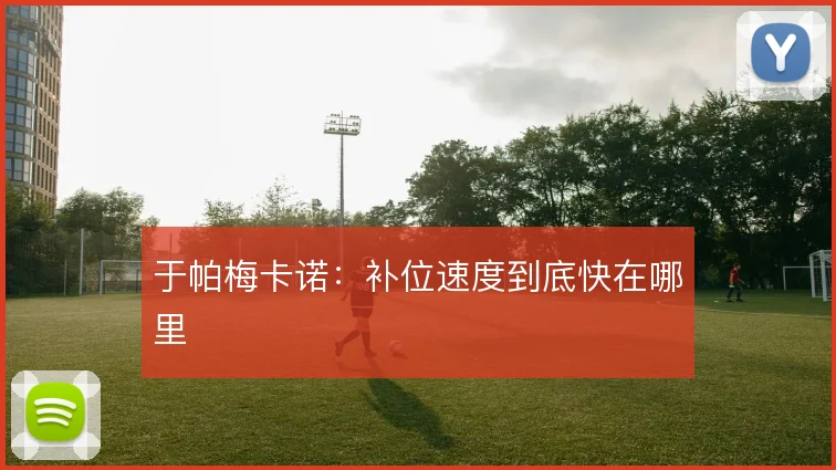 于帕梅卡诺:补位速度到底快在哪里