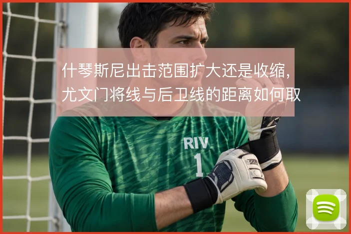 什琴斯尼出击范围扩大还是收缩,尤文门将线与后卫线的距离如何取舍