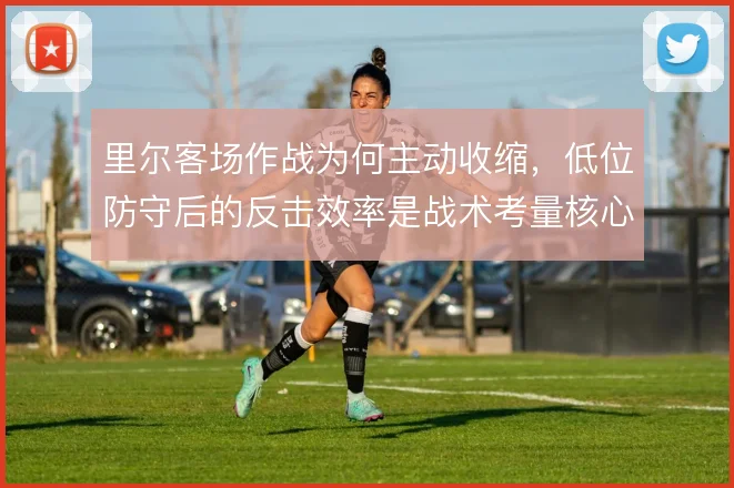 里尔客场作战为何主动收缩,低位防守后的反击效率是战术考量核心