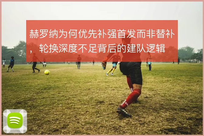赫罗纳为何优先补强首发而非替补，轮换深度不足背后的建队逻辑