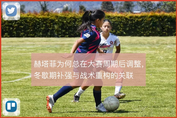赫塔菲为何总在大赛周期后调整，冬歇期补强与战术重构的关联