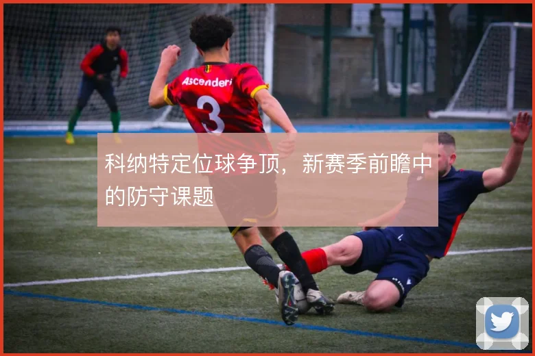 科纳特定位球争顶,新赛季前瞻中的防守课题