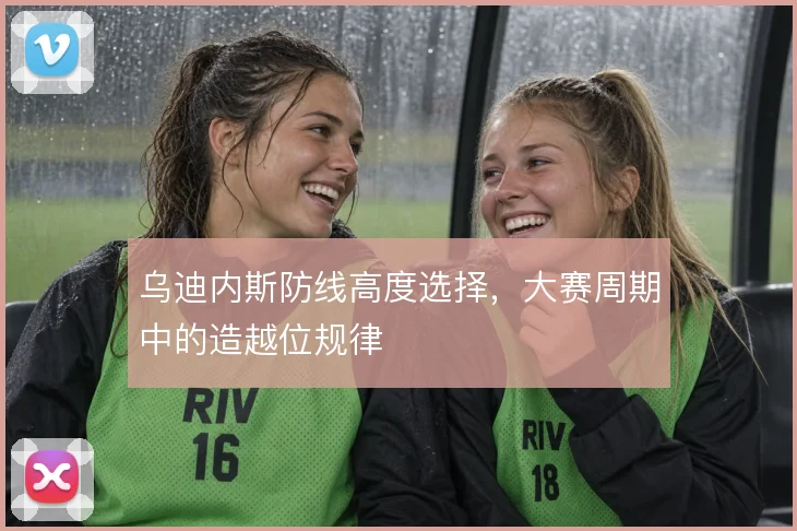 乌迪内斯防线高度选择，大赛周期中的造越位规律