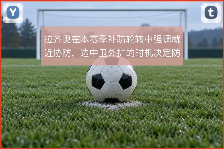 拉齐奥在本赛季补防轮转中强调就近协防，边中卫外扩的时机决定防守稳定性