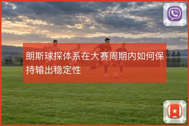 朗斯球探体系在大赛周期内如何保持输出稳定性