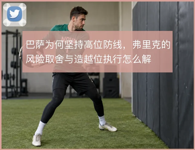巴萨为何坚持高位防线,弗里克的风险取舍与造越位执行怎么解