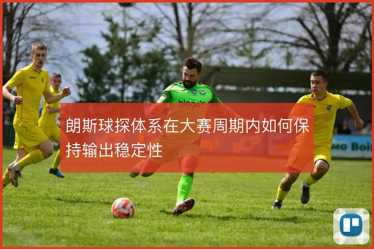 朗斯球探体系在大赛周期内如何保持输出稳定性