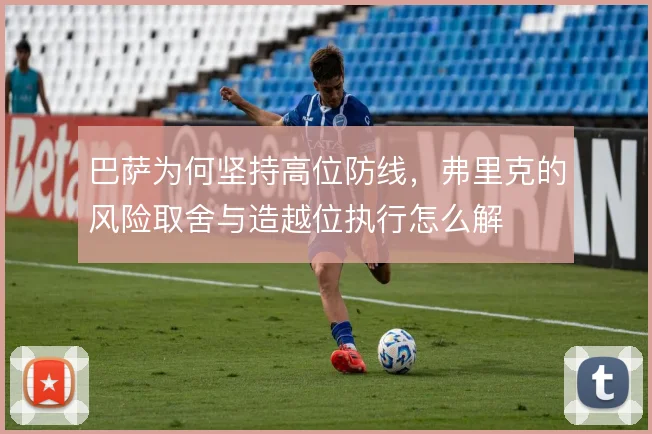 巴萨为何坚持高位防线,弗里克的风险取舍与造越位执行怎么解
