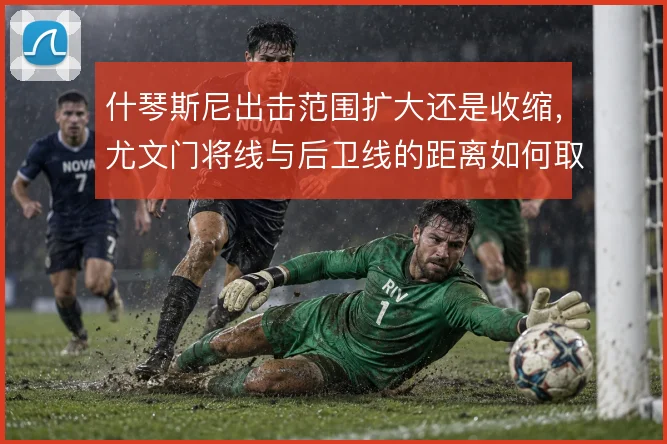什琴斯尼出击范围扩大还是收缩,尤文门将线与后卫线的距离如何取舍