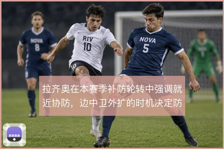 拉齐奥在本赛季补防轮转中强调就近协防，边中卫外扩的时机决定防守稳定性