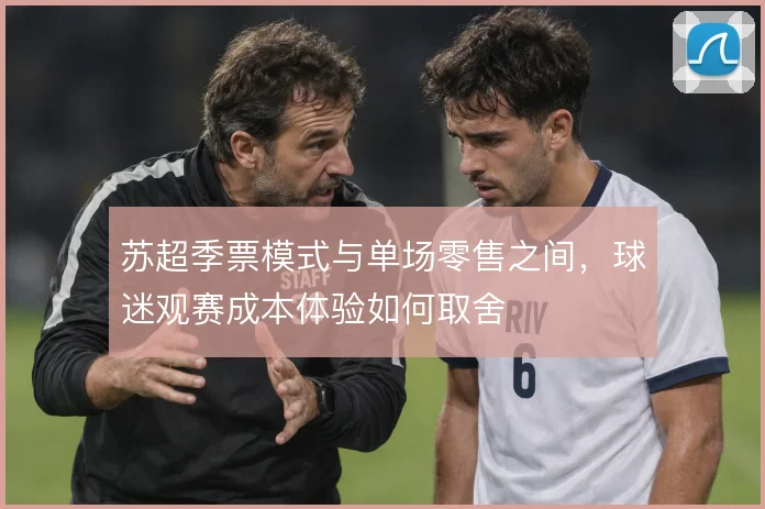 苏超季票模式与单场零售之间,球迷观赛成本体验如何取舍