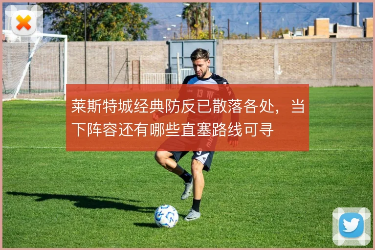 莱斯特城经典防反已散落各处，当下阵容还有哪些直塞路线可寻