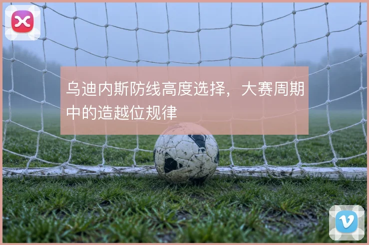 乌迪内斯防线高度选择，大赛周期中的造越位规律