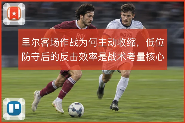 里尔客场作战为何主动收缩,低位防守后的反击效率是战术考量核心