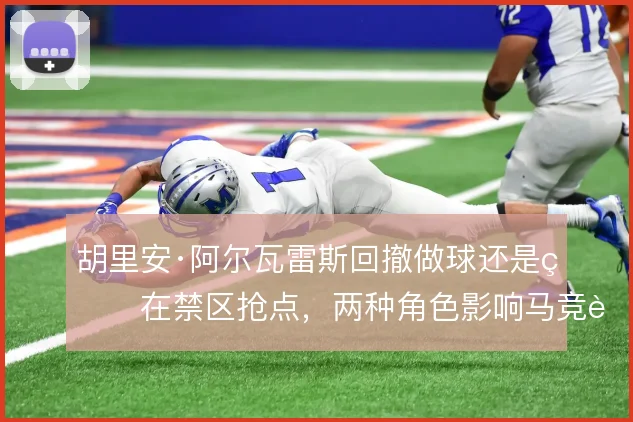 胡里安·阿尔瓦雷斯回撤做球还是留在禁区抢点，两种角色影响马竞进攻层次