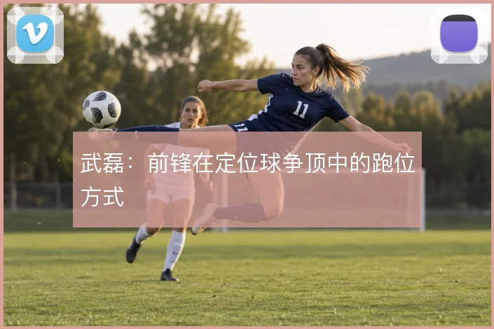 武磊:前锋在定位球争顶中的跑位方式